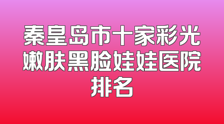 秦皇岛市十家彩光嫩肤黑脸娃娃医院排名