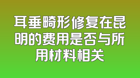 耳垂畸形修复在昆明的费用是否与所用材料相关