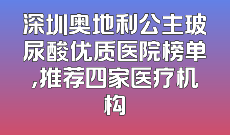 深圳奥地利公主玻尿酸优质医院榜单，推荐四家医疗机构