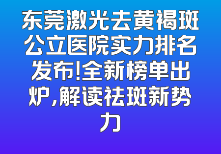 东莞激光去黄褐斑公立医院实力排名发布！全新榜单出炉，解读祛斑新势力