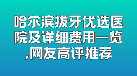 哈尔滨拔牙优选医院及详细费用一览，网友高评推荐
