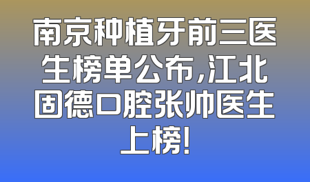 南京种植牙前三医生榜单公布，江北固德口腔张帅医生上榜！