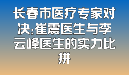 长春市医疗专家对决：崔震医生与李云峰医生的实力比拼