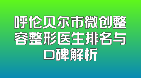 呼伦贝尔市微创整容整形医生排名与口碑解析