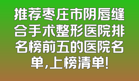 推荐枣庄市阴唇缝合手术整形医院排名榜前五的医院名单，上榜清单！