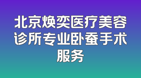 北京焕奕医疗美容诊所专业卧蚕手术服务