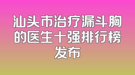 汕头市治疗漏斗胸的医生十强排行榜发布