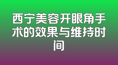 西宁美容开眼角手术的效果与维持时间
