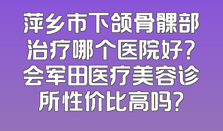 萍乡市下颌骨髁部治疗哪个医院好？会军田医疗美容诊所性价比高吗？