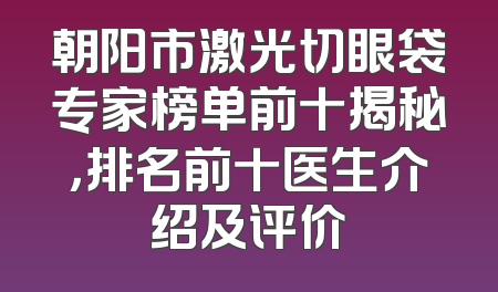 朝阳市激光切眼袋专家榜单前十揭秘，排名前十医生介绍及评价