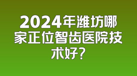 2024年潍坊哪家正位智齿医院技术好？
