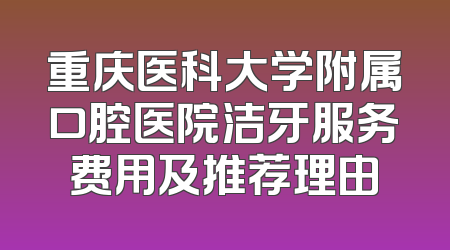 重庆医科大学附属口腔医院洁牙服务费用及推荐理由