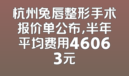 杭州兔唇整形手术报价单公布，半年平均费用46063元