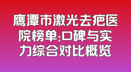鹰潭市激光去疤医院榜单：口碑与实力综合对比概览