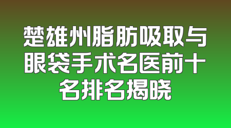 楚雄州脂肪吸取与眼袋手术名医前十名排名揭晓
