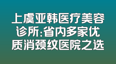 上虞亚韩医疗美容诊所：省内多家优质消颈纹医院之选