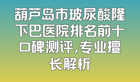 葫芦岛市玻尿酸隆下巴医院排名前十口碑测评，专业擅长解析