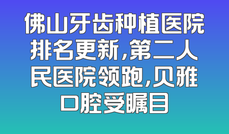 佛山牙齿种植医院排名更新，第二人民医院领跑，贝雅口腔受瞩目