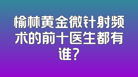 榆林黄金微针射频术的前十医生都有谁？