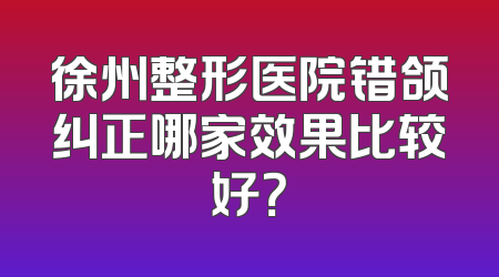徐州整形医院错颌纠正哪家效果比较好？