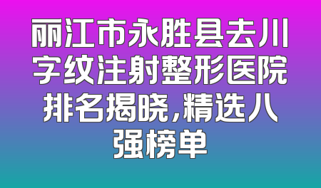 丽江市永胜县去川字纹注射整形医院排名揭晓，精选八强榜单