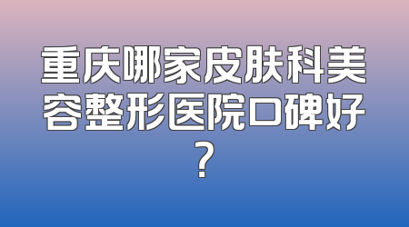 重庆哪家皮肤科美容整形医院口碑好？