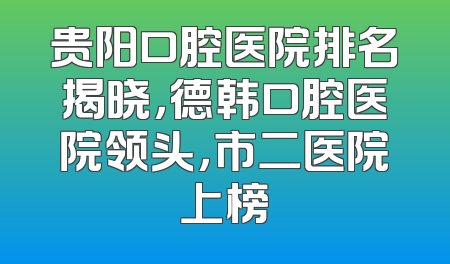 贵阳口腔医院排名揭晓，德韩口腔医院领头，市二医院上榜