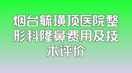 烟台毓璜顶医院整形科隆鼻费用及技术评价