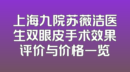 上海九院苏薇洁医生双眼皮手术效果评价与价格一览