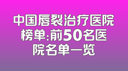 中国唇裂治疗医院榜单：前50名医院名单一览