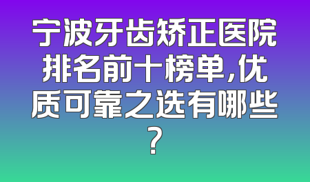 宁波牙齿矫正医院排名前十榜单，优质可靠之选有哪些？