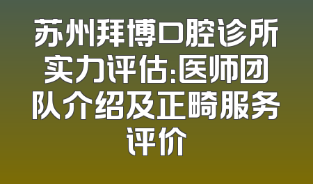 苏州拜博口腔诊所实力评估：医师团队介绍及正畸服务评价