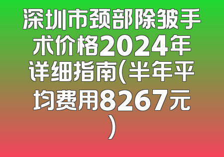深圳市颈部除皱手术价格2024年详细指南（半年平均费用8267元）