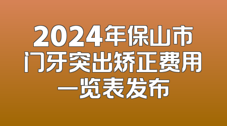 2024年保山市门牙突出矫正费用一览表发布
