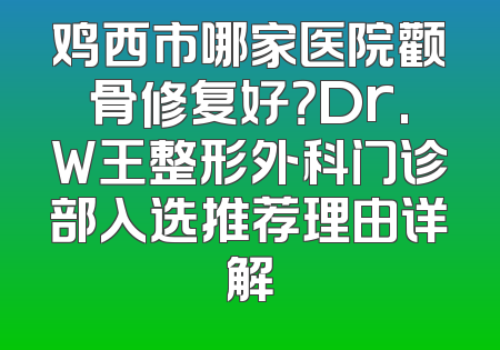 鸡西市哪家医院颧骨修复好？Dr.W王整形外科门诊部入选推荐理由详解
