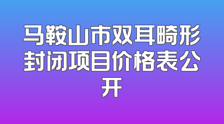 马鞍山市双耳畸形封闭项目价格表公开