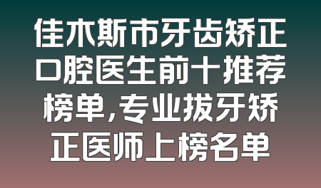 佳木斯市牙齿矫正口腔医生前十推荐榜单，专业拔牙矫正医师上榜名单