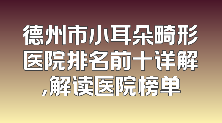德州市小耳朵畸形医院排名前十详解，解读医院榜单