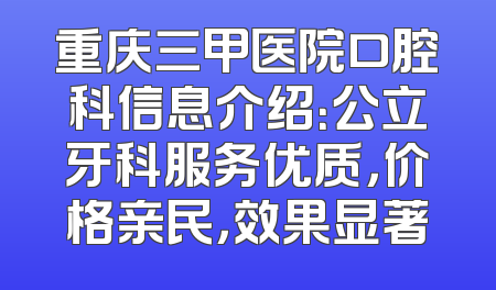 重庆三甲医院口腔科信息介绍：公立牙科服务优质，价格亲民，效果显著