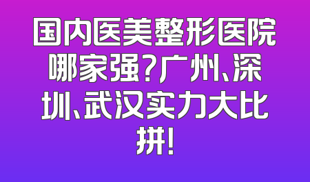 国内医美整形医院哪家强？广州、深圳、武汉实力大比拼！