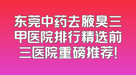 东莞中药去腋臭三甲医院排行精选前三医院重磅推荐！