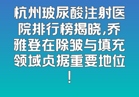 杭州玻尿酸注射医院排行榜揭晓，乔雅登在除皱与填充领域占据重要地位！
