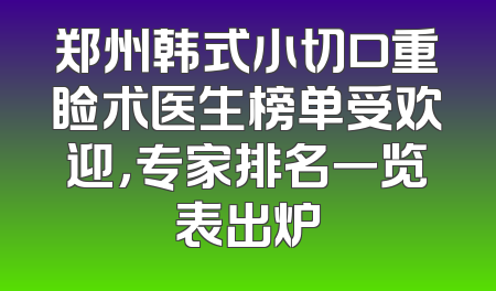 郑州韩式小切口重睑术医生榜单受欢迎，专家排名一览表出炉