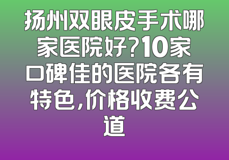 扬州双眼皮手术哪家医院好？10家口碑佳的医院各有特色，价格收费公道