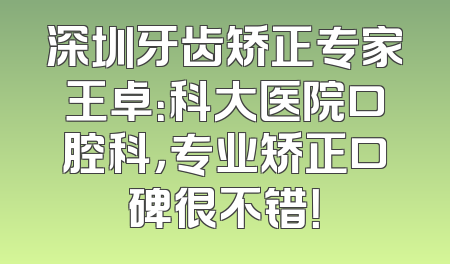 深圳牙齿矫正专家王卓：科大医院口腔科，专业矫正口碑很不错！