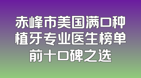 赤峰市美国满口种植牙专业医生榜单前十口碑之选