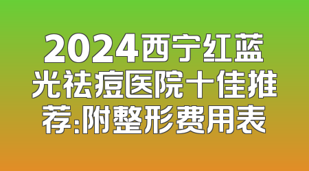 2024西宁红蓝光祛痘医院十佳推荐：附整形费用表