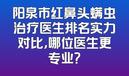 阳泉市红鼻头螨虫治疗医生排名实力对比，哪位医生更专业？