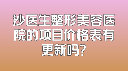 沙医生整形美容医院的项目价格表有更新吗？