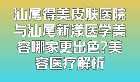 汕尾得美皮肤医院与汕尾新漾医学美容哪家更出色？美容医疗解析
